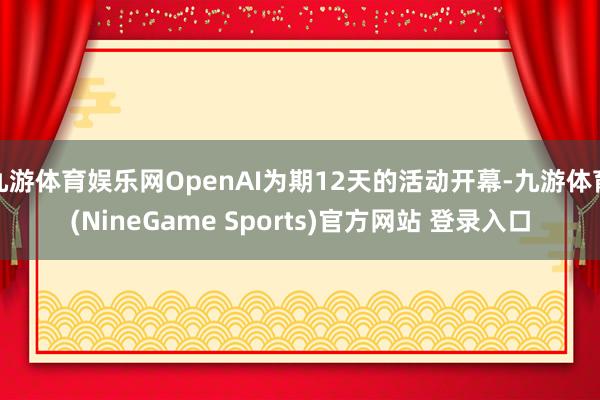 九游体育娱乐网OpenAI为期12天的活动开幕-九游体育(NineGame Sports)官方网站 登录入口