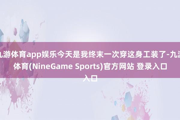 九游体育app娱乐今天是我终末一次穿这身工装了-九游体育(NineGame Sports)官方网站 登录入口