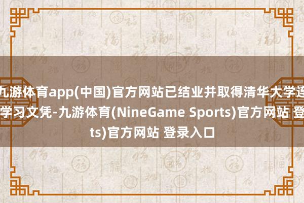 九游体育app(中国)官方网站已结业并取得清华大学连续栽培学习文凭-九游体育(NineGame Sports)官方网站 登录入口