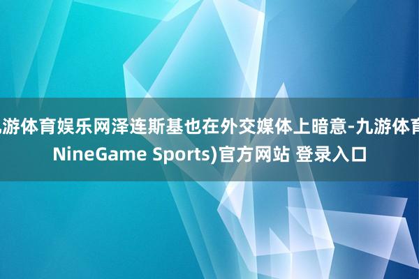 九游体育娱乐网泽连斯基也在外交媒体上暗意-九游体育(NineGame Sports)官方网站 登录入口