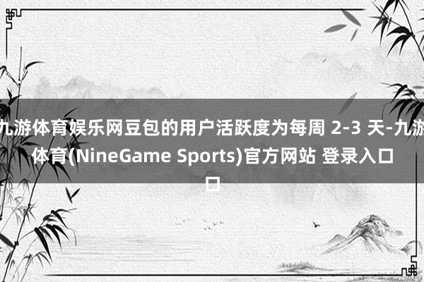 九游体育娱乐网豆包的用户活跃度为每周 2-3 天-九游体育(NineGame Sports)官方网站 登录入口