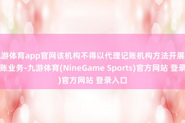 九游体育app官网该机构不得以代理记账机构方法开展代理记账业务-九游体育(NineGame Sports)官方网站 登录入口