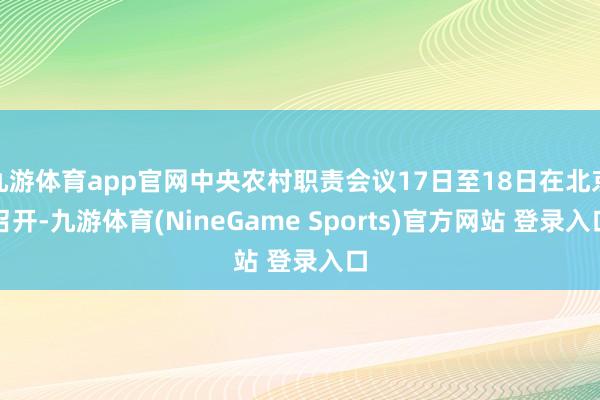 九游体育app官网中央农村职责会议17日至18日在北京召开-九游体育(NineGame Sports)官方网站 登录入口