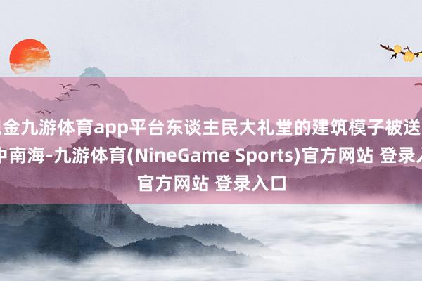 现金九游体育app平台东谈主民大礼堂的建筑模子被送到了中南海-九游体育(NineGame Sports)官方网站 登录入口