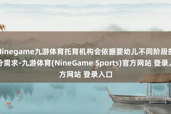 Ninegame九游体育托育机构会依据婴幼儿不同阶段的养分需求-九游体育(NineGame Sports)官方网站 登录入口