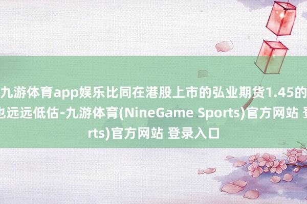 九游体育app娱乐比同在港股上市的弘业期货1.45的市净率也远远低估-九游体育(NineGame Sports)官方网站 登录入口
