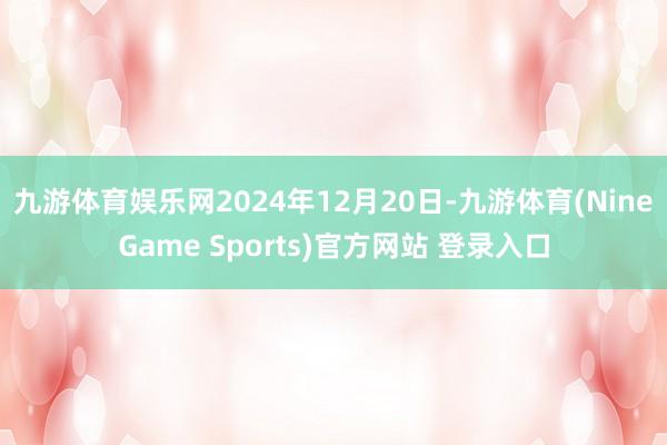 九游体育娱乐网2024年12月20日-九游体育(NineGame Sports)官方网站 登录入口