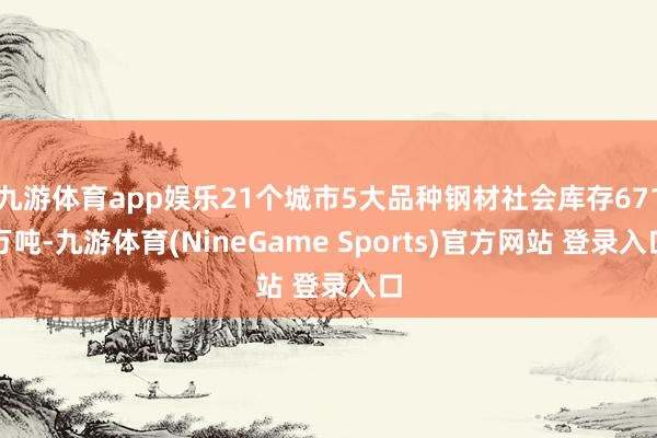 九游体育app娱乐21个城市5大品种钢材社会库存671万吨-九游体育(NineGame Sports)官方网站 登录入口