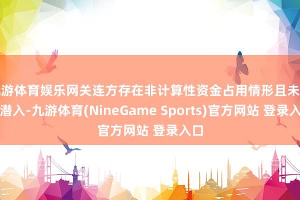 九游体育娱乐网关连方存在非计算性资金占用情形且未实时潜入-九游体育(NineGame Sports)官方网站 登录入口