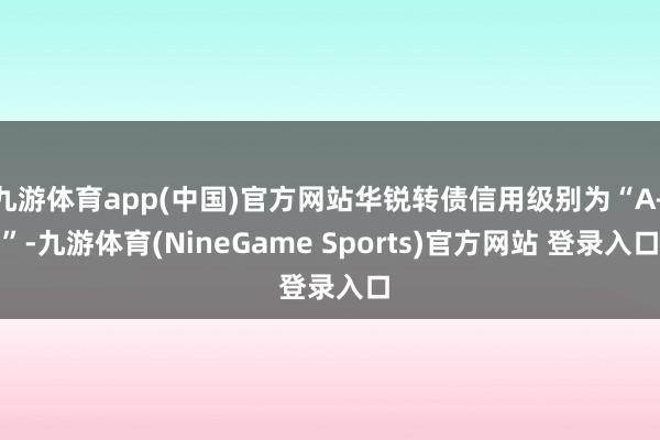 九游体育app(中国)官方网站华锐转债信用级别为“A+”-九游体育(NineGame Sports)官方网站 登录入口