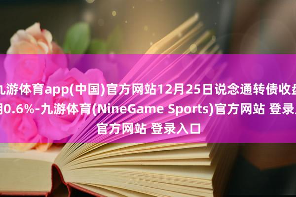 九游体育app(中国)官方网站12月25日说念通转债收盘高潮0.6%-九游体育(NineGame Sports)官方网站 登录入口