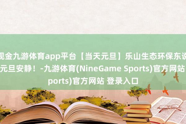 现金九游体育app平台【当天元旦】乐山生态环保东说念主祝您元旦安静！-九游体育(NineGame Sports)官方网站 登录入口