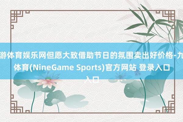 九游体育娱乐网但愿大致借助节日的氛围卖出好价格-九游体育(NineGame Sports)官方网站 登录入口