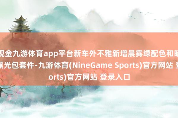 现金九游体育app平台新车外不雅新增晨雾绿配色和暗黑骑士黑光包套件-九游体育(NineGame Sports)官方网站 登录入口
