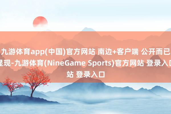 九游体育app(中国)官方网站 南边+客户端 公开而已显现-九游体育(NineGame Sports)官方网站 登录入口