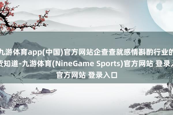 九游体育app(中国)官方网站企查查就感情斟酌行业的盘货知道-九游体育(NineGame Sports)官方网站 登录入口