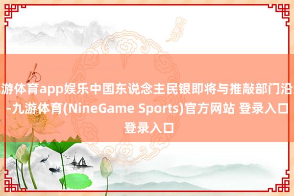九游体育app娱乐中国东说念主民银即将与推敲部门沿途-九游体育(NineGame Sports)官方网站 登录入口