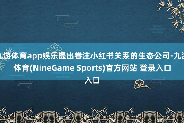 九游体育app娱乐提出眷注小红书关系的生态公司-九游体育(NineGame Sports)官方网站 登录入口