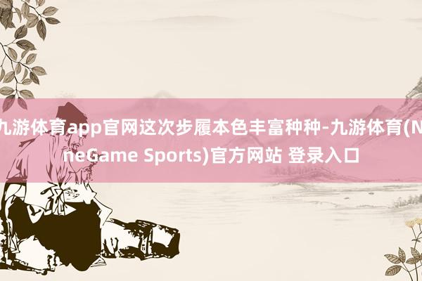 九游体育app官网这次步履本色丰富种种-九游体育(NineGame Sports)官方网站 登录入口