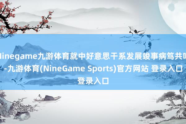 Ninegame九游体育就中好意思干系发展竣事病笃共鸣-九游体育(NineGame Sports)官方网站 登录入口