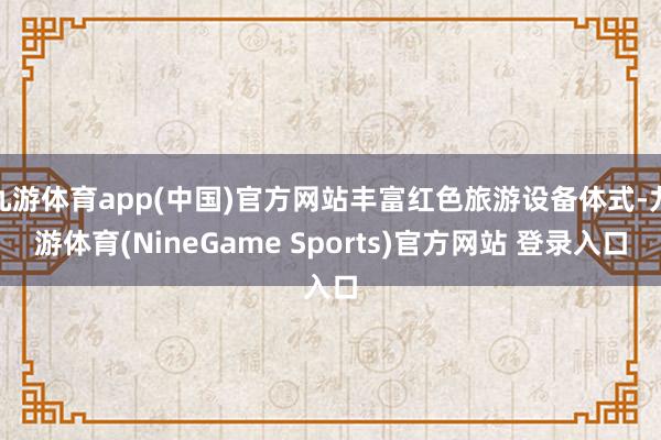 九游体育app(中国)官方网站丰富红色旅游设备体式-九游体育(NineGame Sports)官方网站 登录入口