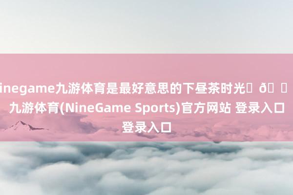 Ninegame九游体育是最好意思的下昼茶时光☕🐰-九游体育(NineGame Sports)官方网站 登录入口