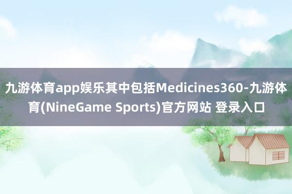 九游体育app娱乐其中包括Medicines360-九游体育(NineGame Sports)官方网站 登录入口