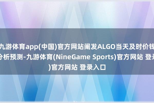 九游体育app(中国)官方网站阐发ALGO当天及时价钱行情分析预测-九游体育(NineGame Sports)官方网站 登录入口