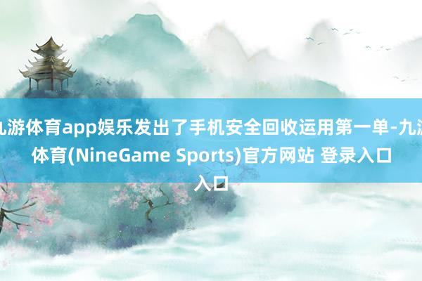 九游体育app娱乐发出了手机安全回收运用第一单-九游体育(NineGame Sports)官方网站 登录入口
