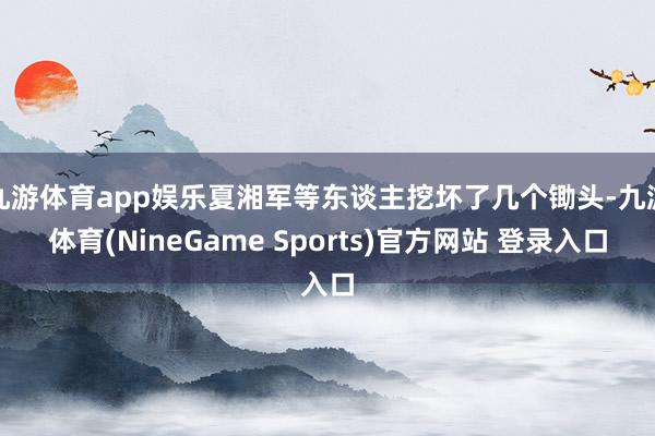 九游体育app娱乐夏湘军等东谈主挖坏了几个锄头-九游体育(NineGame Sports)官方网站 登录入口