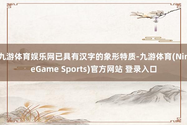 九游体育娱乐网已具有汉字的象形特质-九游体育(NineGame Sports)官方网站 登录入口