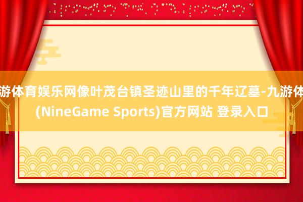 九游体育娱乐网像叶茂台镇圣迹山里的千年辽墓-九游体育(NineGame Sports)官方网站 登录入口