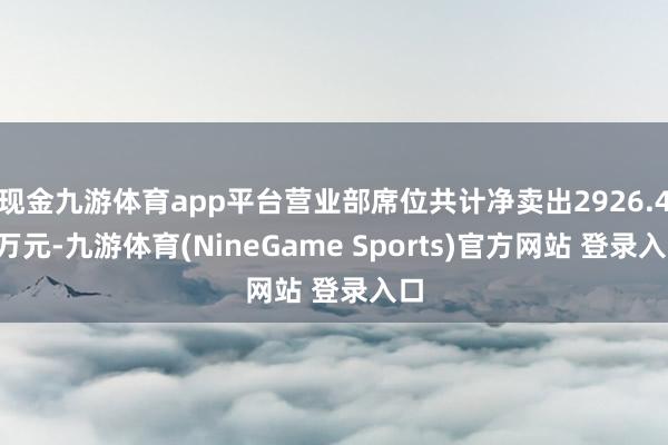 现金九游体育app平台营业部席位共计净卖出2926.41万元-九游体育(NineGame Sports)官方网站 登录入口