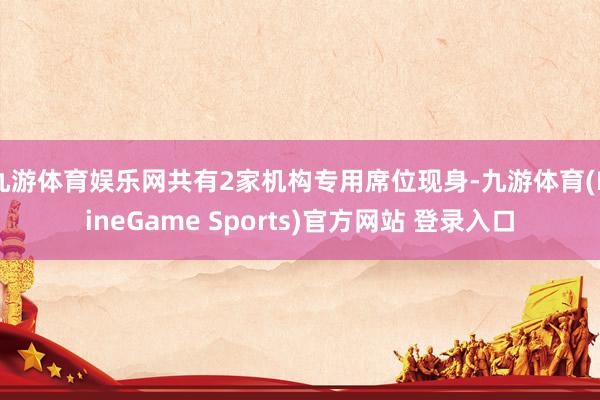 九游体育娱乐网共有2家机构专用席位现身-九游体育(NineGame Sports)官方网站 登录入口