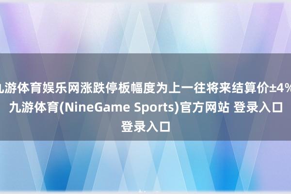 九游体育娱乐网涨跌停板幅度为上一往将来结算价±4%-九游体育(NineGame Sports)官方网站 登录入口