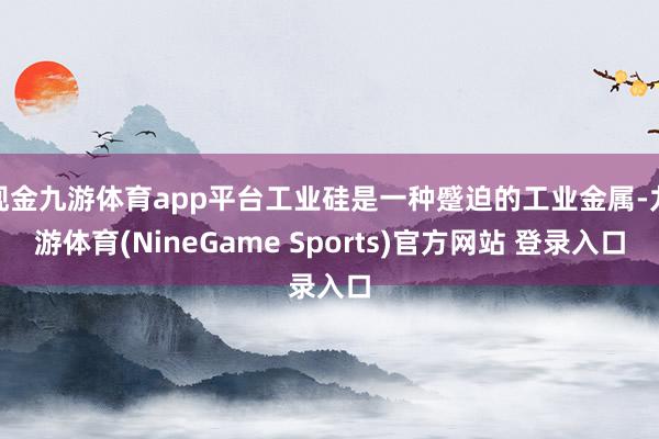 现金九游体育app平台工业硅是一种蹙迫的工业金属-九游体育(NineGame Sports)官方网站 登录入口