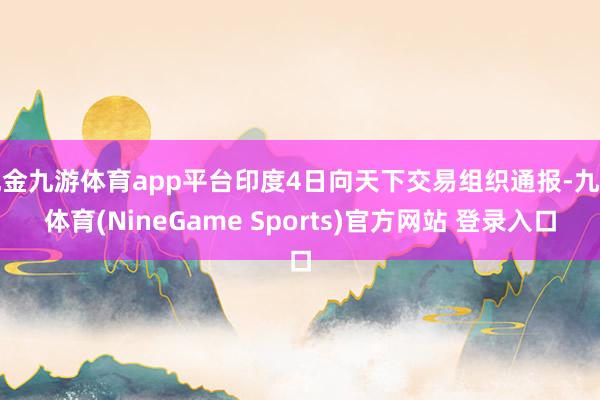 现金九游体育app平台印度4日向天下交易组织通报-九游体育(NineGame Sports)官方网站 登录入口