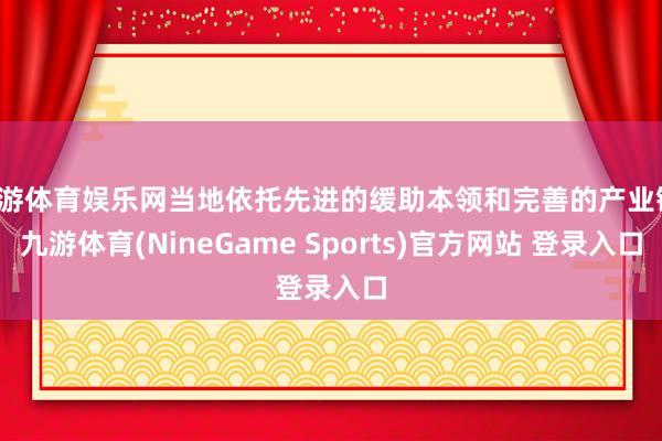 九游体育娱乐网当地依托先进的缓助本领和完善的产业链-九游体育(NineGame Sports)官方网站 登录入口