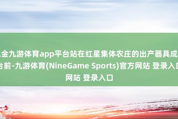 现金九游体育app平台站在红星集体农庄的出产器具成列台前-九游体育(NineGame Sports)官方网站 登录入口