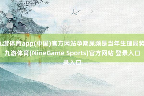 九游体育app(中国)官方网站孕期尿频是当年生理局势-九游体育(NineGame Sports)官方网站 登录入口