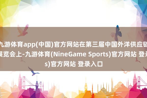 九游体育app(中国)官方网站在第三届中国外洋供应链促进展览会上-九游体育(NineGame Sports)官方网站 登录入口
