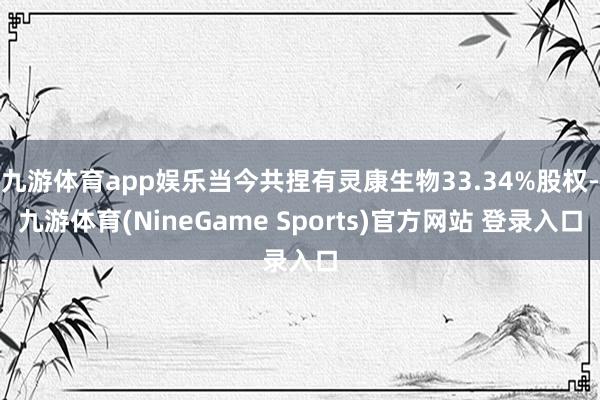 九游体育app娱乐当今共捏有灵康生物33.34%股权-九游体育(NineGame Sports)官方网站 登录入口