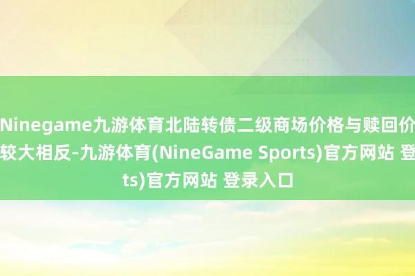 Ninegame九游体育北陆转债二级商场价格与赎回价钱存在较大相反-九游体育(NineGame Sports)官方网站 登录入口