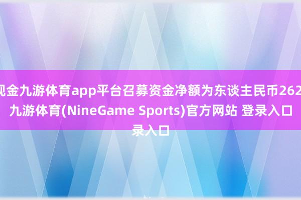 现金九游体育app平台召募资金净额为东谈主民币262-九游体育(NineGame Sports)官方网站 登录入口