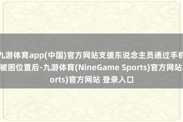 九游体育app(中国)官方网站支援东说念主员通过手机定位锁定被困位置后-九游体育(NineGame Sports)官方网站 登录入口