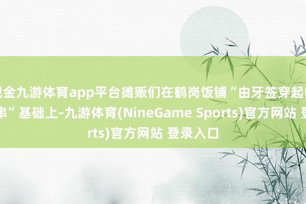 现金九游体育app平台摊贩们在鹤岗饭铺“由牙签穿起的羊肉小串”基础上-九游体育(NineGame Sports)官方网站 登录入口
