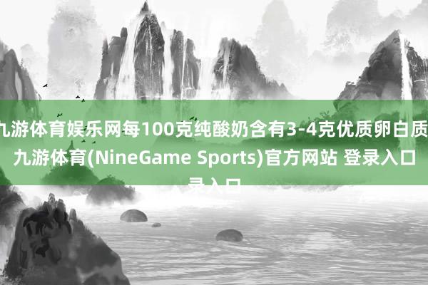 九游体育娱乐网每100克纯酸奶含有3-4克优质卵白质-九游体育(NineGame Sports)官方网站 登录入口