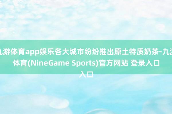 九游体育app娱乐各大城市纷纷推出原土特质奶茶-九游体育(NineGame Sports)官方网站 登录入口