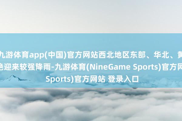 九游体育app(中国)官方网站西北地区东部、华北、黄淮等地将不绝迎来较强降雨-九游体育(NineGame Sports)官方网站 登录入口