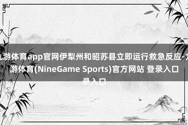 九游体育app官网伊犁州和昭苏县立即运行救急反应-九游体育(NineGame Sports)官方网站 登录入口